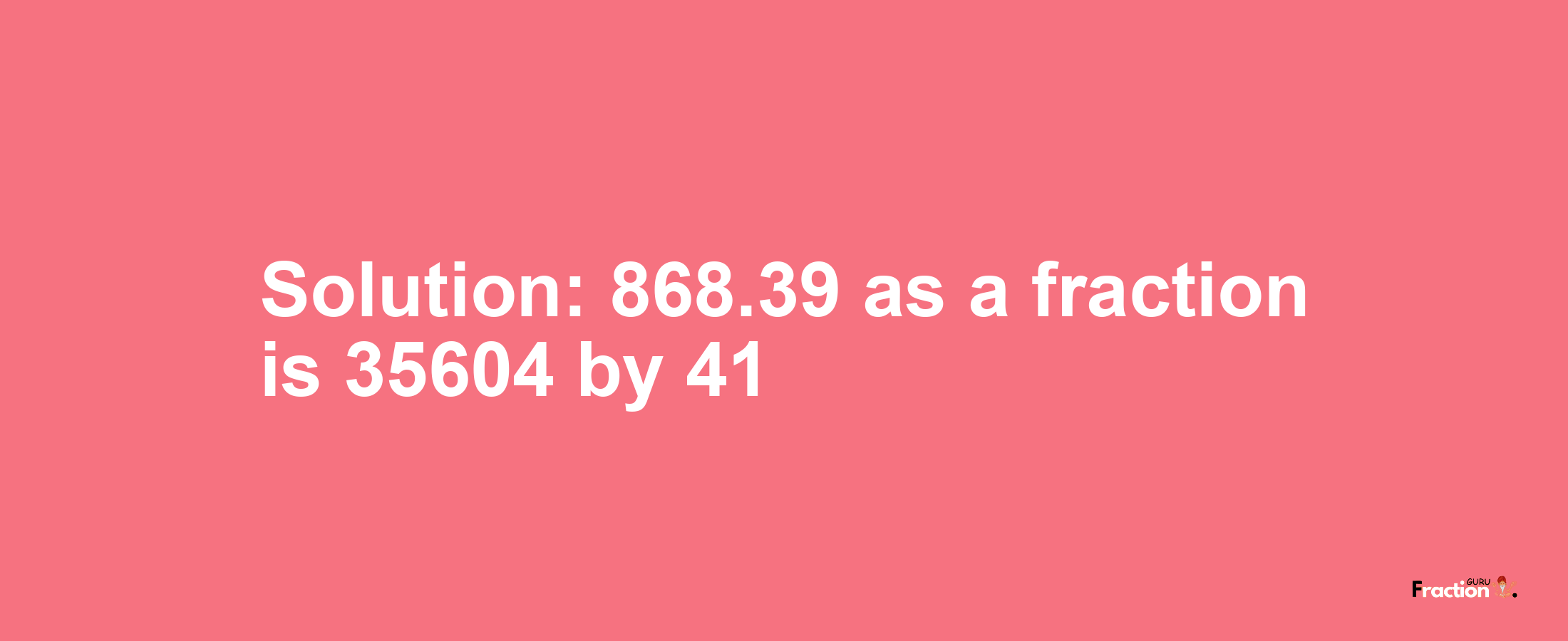 Solution:868.39 as a fraction is 35604/41